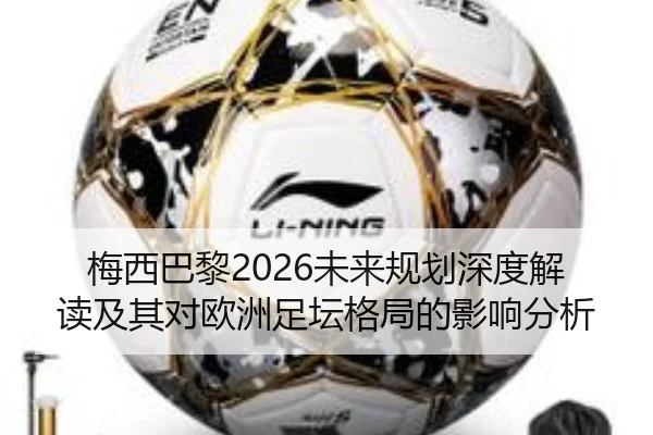 梅西巴黎2026未来规划深度解读及其对欧洲足坛格局的影响分析