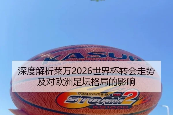 深度解析莱万2026世界杯转会走势及对欧洲足坛格局的影响
