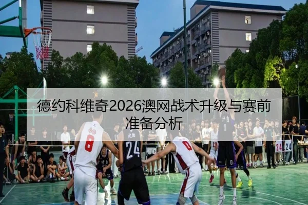 德约科维奇2026澳网战术升级与赛前准备分析