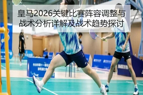 皇马2026关键比赛阵容调整与战术分析详解及战术趋势探讨