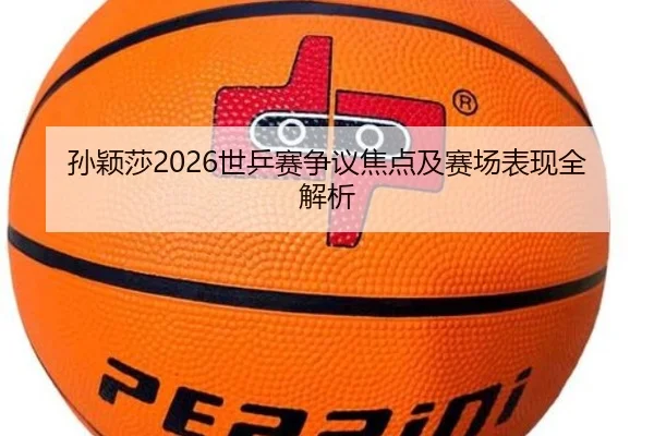 孙颖莎2026世乒赛争议焦点及赛场表现全解析