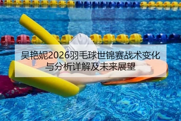 吴艳妮2026羽毛球世锦赛战术变化与分析详解及未来展望